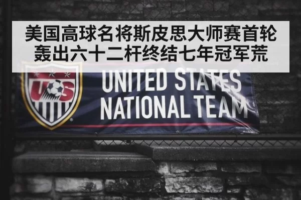 美国高球名将斯皮思大师赛首轮轰出六十二杆终结七年冠军荒