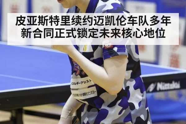 皮亚斯特里续约迈凯伦车队多年新合同正式锁定未来核心地位