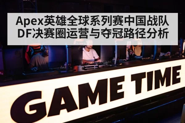Apex英雄全球系列赛中国战队DF决赛圈运营与夺冠路径分析