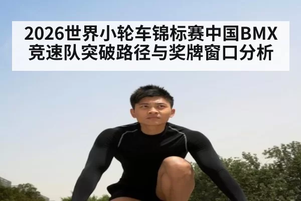 2026世界小轮车锦标赛中国BMX竞速队突破路径与奖牌窗口分析