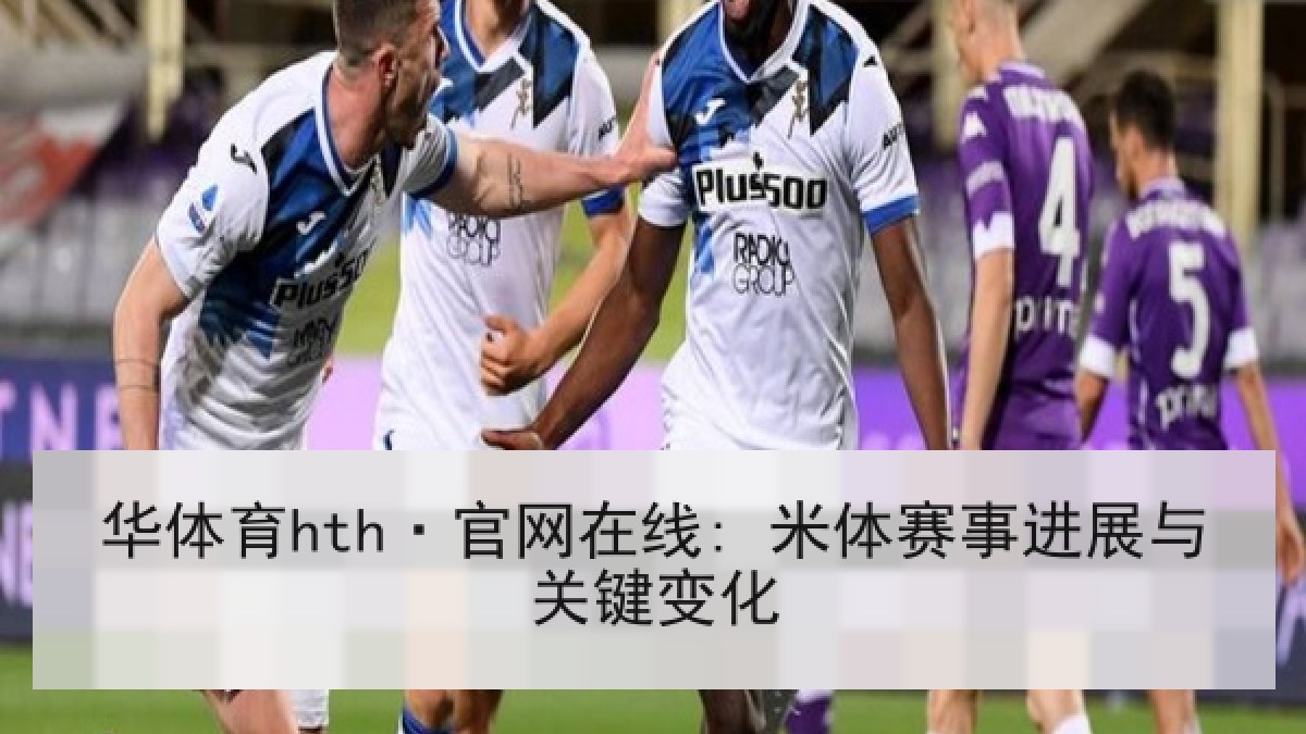 华体育hth·官网在线: 米体赛事进展与关键变化
